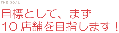 目標として、まず10店舗を目指します！